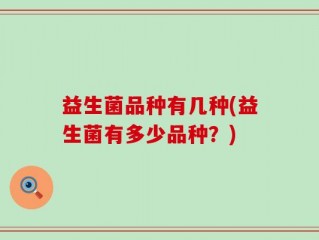 益生菌品种有几种(益生菌有多少品种？)