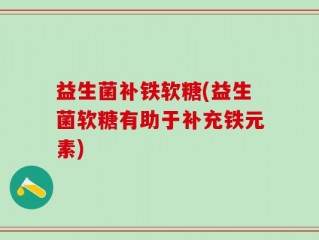 益生菌补铁软糖(益生菌软糖有助于补充铁元素)