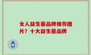 女人益生菌品牌推荐图片？十大益生菌品牌