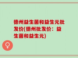 德州益生菌和益生元批发价(德州批发价：益生菌和益生元)