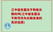 江中益生菌冻干粉能长期吃吗(江中益生菌冻干粉可作为长期食用的良好选择)