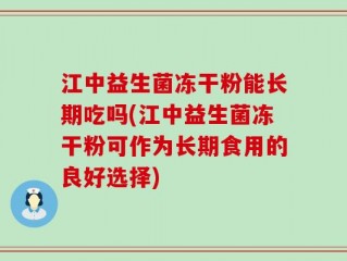 江中益生菌冻干粉能长期吃吗(江中益生菌冻干粉可作为长期食用的良好选择)