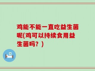 鸡能不能一直吃益生菌呢(鸡可以持续食用益生菌吗？)