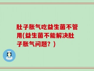 肚子胀气吃益生菌不管用(益生菌不能解决肚子胀气问题？)
