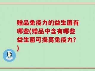 赠品免疫力的益生菌有哪些(赠品中含有哪些益生菌可提高免疫力？)