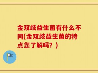 金双歧益生菌有什么不同(金双歧益生菌的特点您了解吗？)