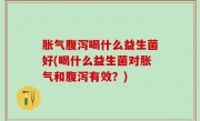 胀气腹泻喝什么益生菌好(喝什么益生菌对胀气和腹泻有效？)