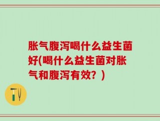 胀气腹泻喝什么益生菌好(喝什么益生菌对胀气和腹泻有效？)