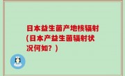 日本益生菌产地核辐射(日本产益生菌辐射状况何如？)