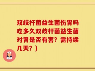 双歧杆菌益生菌伤胃吗吃多久双歧杆菌益生菌对胃是否有害？需持续几天？)