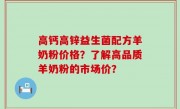 高钙高锌益生菌配方羊奶粉价格？了解高品质羊奶粉的市场价？