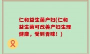 仁和益生菌产妇(仁和益生菌可改善产妇生理健康，受到青睐！)