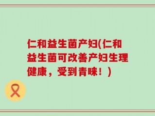 仁和益生菌产妇(仁和益生菌可改善产妇生理健康，受到青睐！)