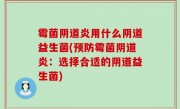 霉菌阴道炎用什么阴道益生菌(预防霉菌阴道炎：选择合适的阴道益生菌)