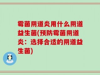 霉菌阴道炎用什么阴道益生菌(预防霉菌阴道炎：选择合适的阴道益生菌)