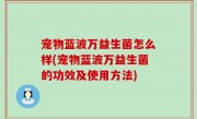 宠物蓝波万益生菌怎么样(宠物蓝波万益生菌的功效及使用方法)