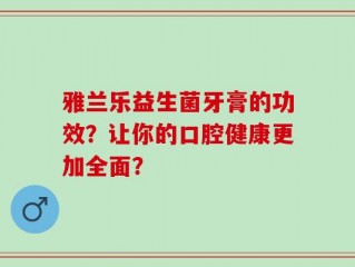 雅兰乐益生菌牙膏的功效？让你的口腔健康更加全面？