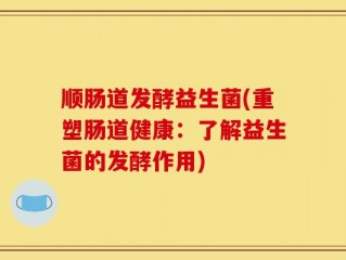 顺肠道发酵益生菌(重塑肠道健康：了解益生菌的发酵作用)