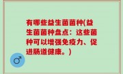 有哪些益生菌菌种(益生菌菌种盘点：这些菌种可以增强免疫力、促进肠道健康。)