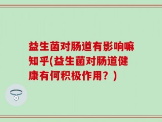 益生菌对肠道有影响嘛知乎(益生菌对肠道健康有何积极作用？)
