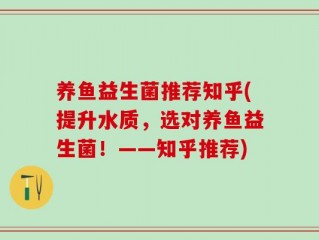 养鱼益生菌推荐知乎(提升水质，选对养鱼益生菌！——知乎推荐)
