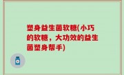 塑身益生菌软糖(小巧的软糖，大功效的益生菌塑身帮手)