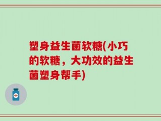 塑身益生菌软糖(小巧的软糖，大功效的益生菌塑身帮手)