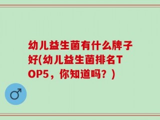幼儿益生菌有什么牌子好(幼儿益生菌排名TOP5，你知道吗？)