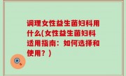 调理女性益生菌妇科用什么(女性益生菌妇科适用指南：如何选择和使用？)