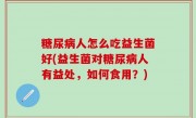 糖尿病人怎么吃益生菌好(益生菌对糖尿病人有益处，如何食用？)