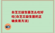 白芝兰益生菌怎么吃好吃(白芝兰益生菌的正确食用方法)