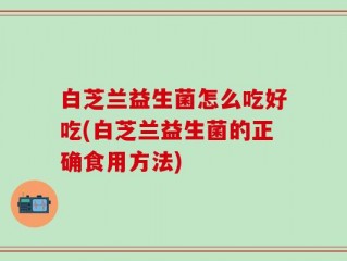 白芝兰益生菌怎么吃好吃(白芝兰益生菌的正确食用方法)