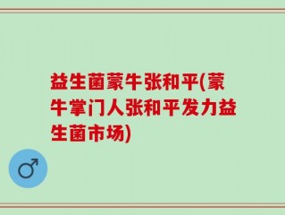 益生菌蒙牛张和平(蒙牛掌门人张和平发力益生菌市场)