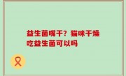 益生菌嘴干？猫咪干燥吃益生菌可以吗