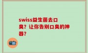 swiss益生菌去口臭？让你告别口臭的神器？