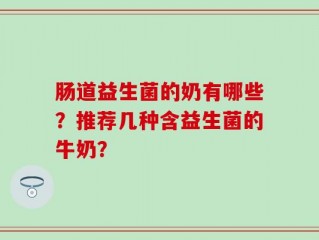 肠道益生菌的奶有哪些？推荐几种含益生菌的牛奶？