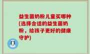 益生菌奶粉儿童买哪种(选择合适的益生菌奶粉，给孩子更好的健康守护)
