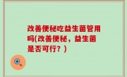 改善便秘吃益生菌管用吗(改善便秘，益生菌是否可行？)