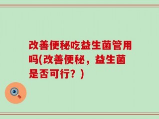 改善便秘吃益生菌管用吗(改善便秘，益生菌是否可行？)