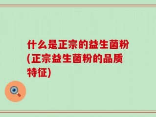 什么是正宗的益生菌粉(正宗益生菌粉的品质特征)