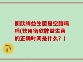 衡欣牌益生菌是空腹喝吗(饮用衡欣牌益生菌的正确时间是什么？)