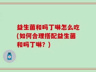益生菌和吗丁啉怎么吃(如何合理搭配益生菌和吗丁啉？)