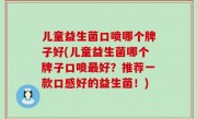 儿童益生菌口喷哪个牌子好(儿童益生菌哪个牌子口喷最好？推荐一款口感好的益生菌！)