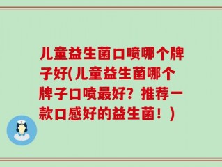 儿童益生菌口喷哪个牌子好(儿童益生菌哪个牌子口喷最好？推荐一款口感好的益生菌！)