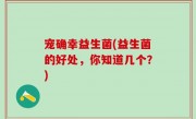 宠确幸益生菌(益生菌的好处，你知道几个？)