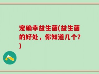 宠确幸益生菌(益生菌的好处，你知道几个？)