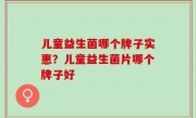 儿童益生菌哪个牌子实惠？儿童益生菌片哪个牌子好