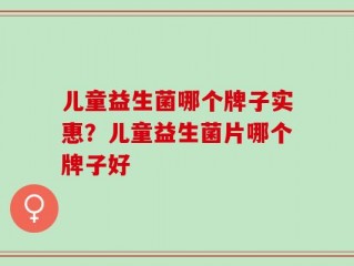 儿童益生菌哪个牌子实惠？儿童益生菌片哪个牌子好