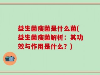 益生菌瘦菌是什么菌(益生菌瘦菌解析：其功效与作用是什么？)