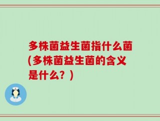 多株菌益生菌指什么菌(多株菌益生菌的含义是什么？)